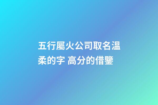 五行屬火公司取名溫柔的字 高分的借鑒-第1張-公司起名-玄機派